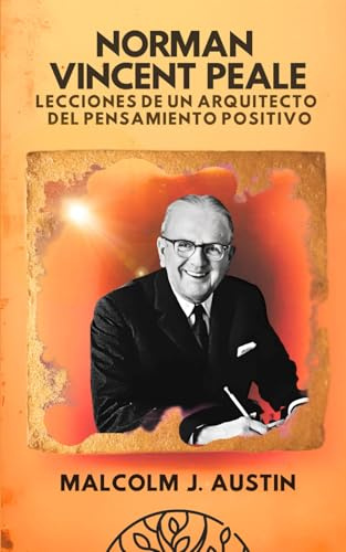 Norman Vincent Peale - Lecciones de un Arquitecto del Pensamiento Positivo: Cómo Aplicar El Pensamiento Positivo Cristiano, Sanación Emocional ... Y Fe Práctica (METAFÍSICA del YO SOY)