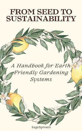 From Seed to Sustainability: A Handbook for Earth-Friendly Gardening Systems