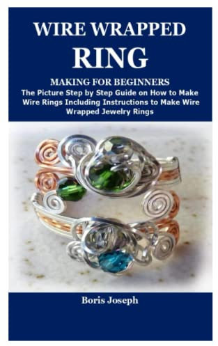 WIRE WRAPPED RING MAKING FOR BEGINNERS: The Picture Step by Step Guide on How to Make Wire Rings Including Instructions to Make Wire Wrapped Jewelry Rings