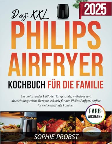 DAS XXL PHILIPS AIRFRYER KOCHBUCH FÜR DIE FAMILIE: Ein umfassender Leitfaden für gesunde, mühelose und abwechslungsreiche Rezepte, exklusiv für den ... für vielbeschäftigte Familien [FARBAUSGABE]