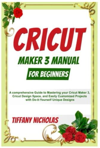 Cricut Maker 3 Manual For Beginners: A comprehensive Guide to Mastering your Cricut Maker 3, Cricut Design Space, and Easily Customized Projects with Do-it-Yourself Unique Designs (2022)
