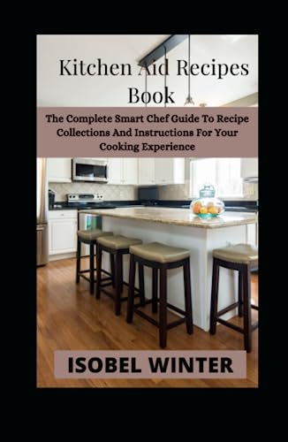 Kitchen Aid Recipes Book: The Complete Smart Chef Guide To Recipe Collections And Instructions For Your Cooking Experience