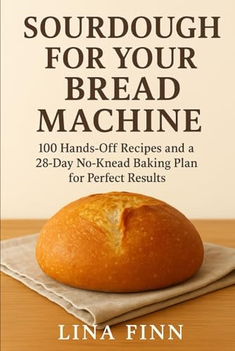 Sourdough for Your Bread Machine: 100 Hands-Off Recipes and a 28-Day No-Knead Baking Plan for Perfect Results (The Lina Finn Sourdough Series)