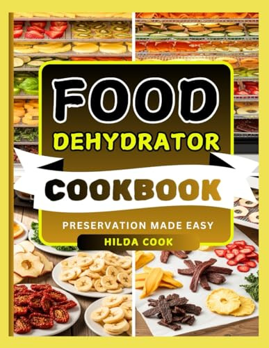FOOD DEHYDRATOR COOKBOOK: Easy Recipes to Preserve Flavor, Boost Nutrition, and Enjoy Tasty Snacks, Fruits, Veggies, Jerky, and More Anytime