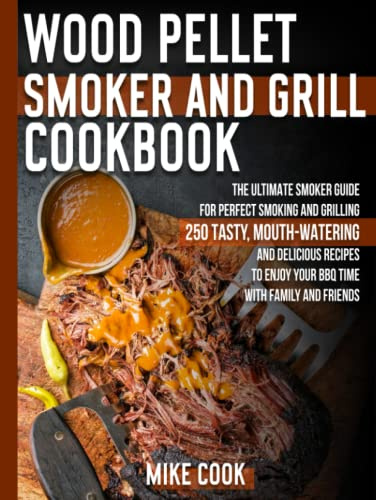 Wood Pellet Smoker And Grill Cookbook: The Ultimate Smoker Cookbook for Perfect Smoking and Grilling 250 Tasty, Mouth-Watering, and Delicious Recipes to Enjoy Your BBQ Time with Family and Friends