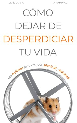 CÓMO DEJAR DE DESPERDICIAR TU VIDA: Los 4 pilares para vivir con plenitud y felicidad (Vivir Mejor)