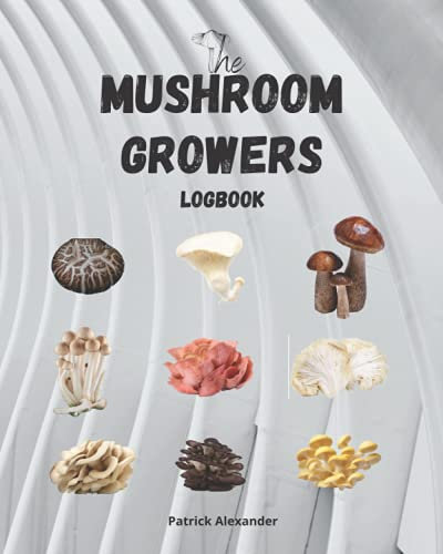 The Mushroom Growers Logbook: A Mycology Journal/Logbook for the New or Seasoned Mushroom Farmer
