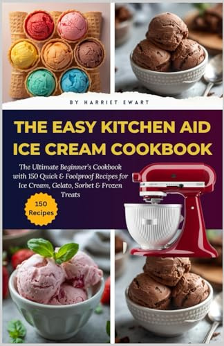 The Easy Kitchen Aid Ice Cream Cookbook: The Ultimate Beginner’s Cookbook with 150 Quick & Foolproof Recipes for Ice Cream, Gelato, Sorbet & Frozen Treats (Scoop Smart Series)