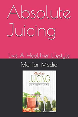 Absolute Juicing: Live A Healthier Lifestyle