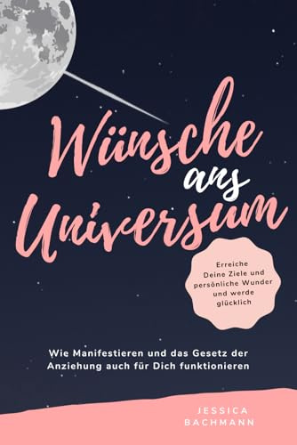 Wünsche ans Universum - Wie Manifestieren und das Gesetz der Anziehung auch für Dich funktionieren: Erreiche Deine Ziele und persönliche Wunder und werde glücklich