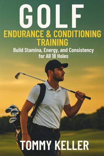 Golf Endurance & Conditioning Training: Build Stamina, Energy, and Consistency for All 18 Holes: 4 (Complete Golf Fitness Series)