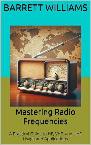 Mastering Radio Frequencies: A Practical Guide to HF, VHF, and UHF Usage and Applications (Mastering HAM Radio: A Guide to Amateur Radio Techniques, Equipment, and Communication Book 7)