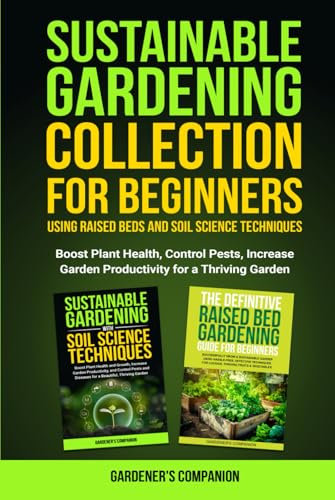 Sustainable Gardening Collection for Beginners Using Raised Beds and Soil Science Techniques: Boost Plant Health, Control Pests, Increase Garden Productivity for a Thriving Garden