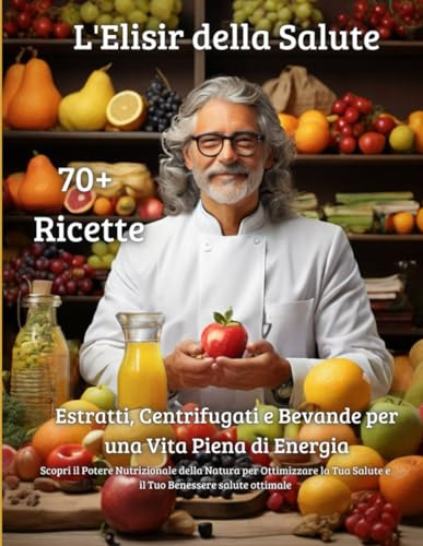 L'Elisir della Salute: Estratti, Centrifugati e Bevande per una Vita Piena di Energia: Scopri il Potere Nutrizionale della Natura per Ottimizzare la Tua Salute e il Tuo Benessere salute ottimale