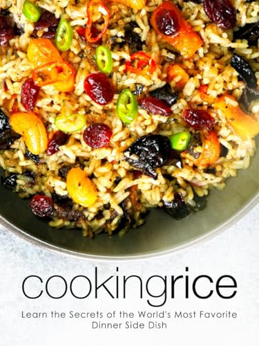 Cooking Rice: Learn the Secrets of the World's Most Favorite Dinner Side Dish (Healthy Rice Recipes)