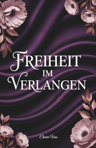 Freiheit im Verlangen: Eine Frau zwischen Leidenschaft und Sehnsucht, auf der Suche nach sich selbst. Wie weit würdest du gehen, um dein Glück zu finden? (Chroniken des Verlangens, Band 1)