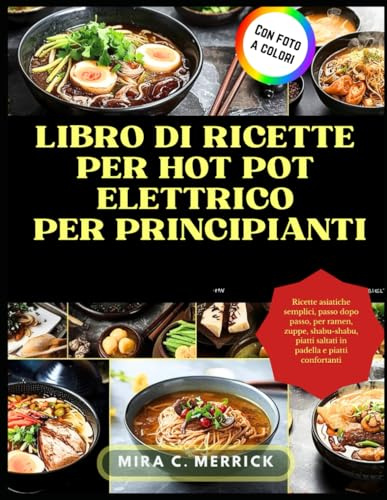 LIBRO DI RICETTE PER HOT POT ELETTRICO PER PRINCIPIANTI: Ricette asiatiche semplici, passo dopo passo, per ramen, zuppe, shabu-shabu, piatti saltati in padella e piatti confortanti (italian version)