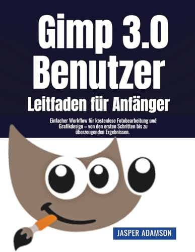 Gimp 3.0 - Benutzer Leitfaden für Anfänger: Einfacher Workflow für kostenlose Fotobearbeitung und Grafikdesign – von den ersten Schritten bis zu überzeugenden Ergebnissen.