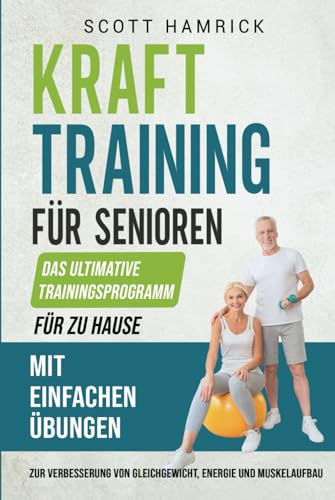 Krafttraining für Senioren: Das ultimative Trainingsprogramm für zu Hause mit einfachen Übungen zur Verbesserung von Gleichgewicht, Energie und ... für Männer und Frauen über 60)