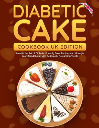 Diabetic Cake Cookbook UK Edition: Master the Art of Diabetic-Friendly Cake Recipes and Manage Your Blood Sugar with Deliciously Rewarding Treats