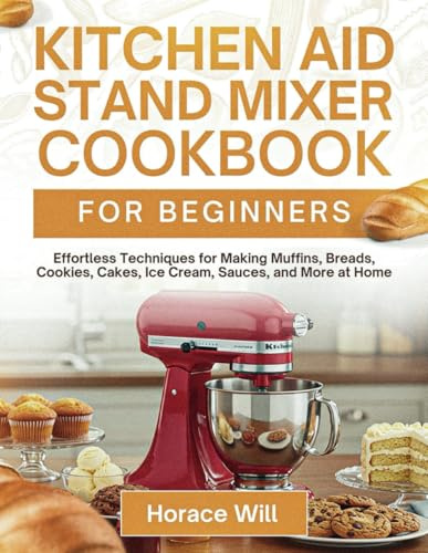 Kitchen Aid Stand Mixer Cookbook For Beginners: Effortless Techniques for Making Muffins, Breads, Cookies, Cakes, Ice Cream, Sauces, and More at Home