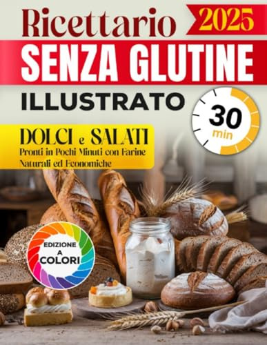 Ricettario Senza Glutine Illustrato: Dolci e Salati Pronti in Pochi Minuti con Farine Naturali ed Economiche