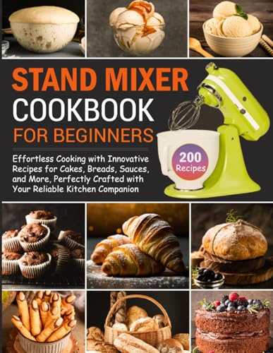 Stand Mixer Cookbook for Beginners: Unlock the Secrets to Effortless Cooking with Innovative Recipes for Cakes, Breads, Sauces, and More, Perfectly Crafted with Your Reliable Kitchen Companion