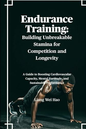 Endurance Training: Building Unbreakable Stamina for Competition and Longevity: A Guide to Boosting Cardiovascular Capacity, Mental Fortitude, and Sustainable Performance