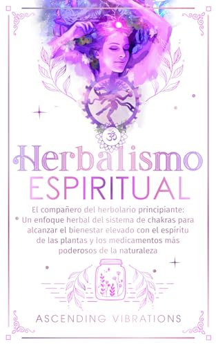 Herbalismo Espiritual: El compañero del herbolario principiante: Un enfoque herbal del sistema de chakras para alcanzar el bienestar elevado con el espíritu de las plantas y los medicamentos