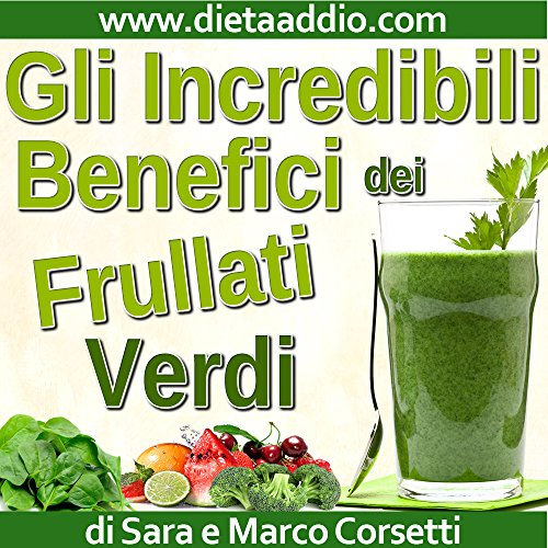 Gli Incredibili Benefici dei Frullati Verdi: Come Aumentare Vitalità e Salute, Dimagrire, e Ridurre Disturbi o Malattie