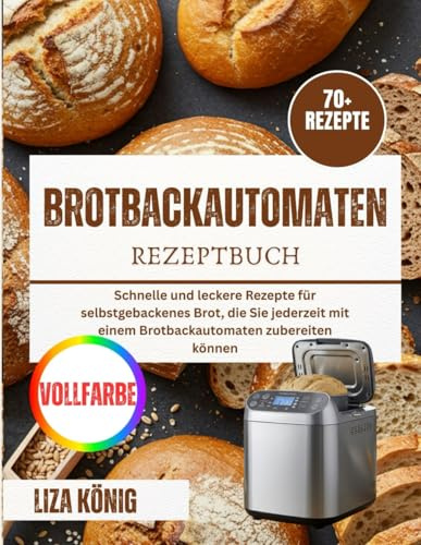Brotbackautomaten Rezeptbuch: Schnelle und leckere Rezepte für selbstgebackenes Brot, die Sie jederzeit mit einem Brotbackautomaten zubereiten können