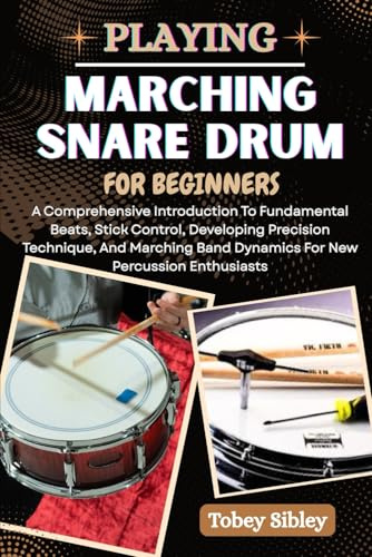 PLAYING MARCHING SNARE DRUM FOR BEGINNERS: A Comprehensive Introduction To Fundamental Beats, Stick Control, Developing Precision Technique, And Marching Band Dynamics For New Percussion Enthusiasts