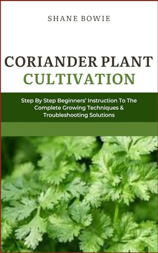 CORIANDER PLANT CULTIVATION: Step By Step Beginners Instruction To The Complete Growing Techniques & Troubleshooting Solutions