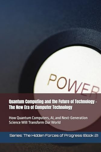 Quantum Computing and the Future of Technology – The New Era of Computer Technology: How Quantum Computers, AI, and Next-Generation Science Will Transform Our World (The Hidden Forces of Progress)