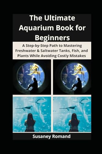 The Ultimate Aquarium Book for Beginners: A Step-by-Step Path to Mastering Freshwater & Saltwater Tanks, Fish, and Plants While Avoiding Costly Mistakes