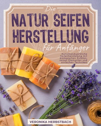 Die Naturseifenherstellung für Anfänger: Kunsthandwerkliche Seifenherstellung mit biologischen Zutaten, reinen Elementen und einfachen Techniken