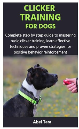 CLICKER TRAINING FOR DOGS: Complete step by step guide to mastering basic clicker training; learn effective techniques and proven strategies for positive behavior reinforcement