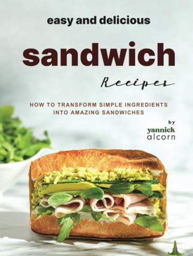 Easy and Delicious Sandwich Recipes: How to Transform Simple Ingredients into Amazing Sandwiches