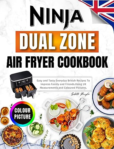 Ninja Dual Zone Air Fryer Cookbook For UK: Easy and Tasty Everyday British Recipes To Impress Family and Friends. Using UK Measurements and Coloured Pictures