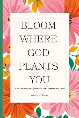 Bloom Where God Plants You: A 30-Day Devotional & Journal by Ashley Williams