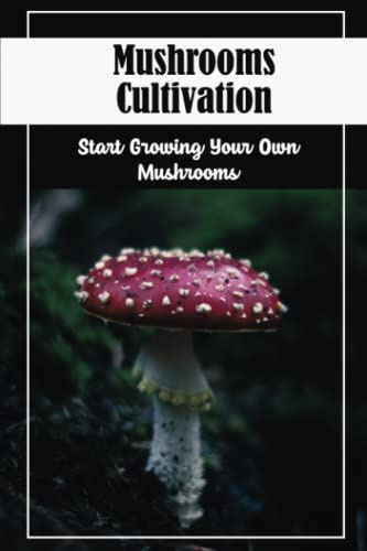 Mushrooms Cultivation: Start Growing Your Own Mushrooms
