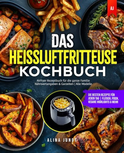 Das Heißluftfritteuse Kochbuch: Die besten Rezepte für jeden Tag | Fleisch, Fisch, Vegane Highlights & mehr | Airfryer Rezeptbuch für die ganze Familie | Nährwertangaben & Garzeiten | Alle Modelle