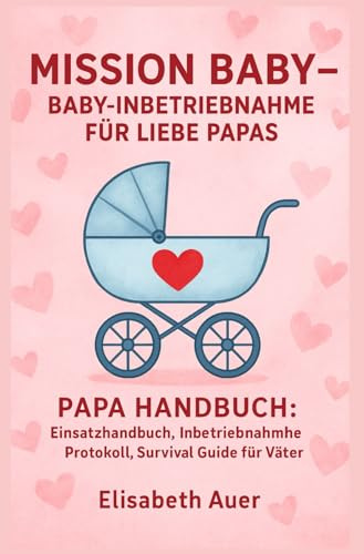 MISSION BABY– BABY INBETRIEBNAHME FÜR LIEBE PAPAS PAPA HANDBUCH: Einsatzhandbuch, Inbetriebnahme Protokoll, Survival Guide für Väter