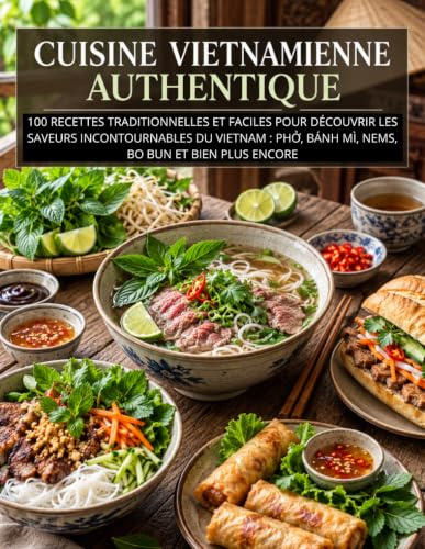 Cuisine Vietnamienne Authentique: 100 recettes traditionnelles et faciles pour découvrir les saveurs incontournables du Vietnam : Pho, Bánh Mì, Nems, Bo Bun et bien plus encore