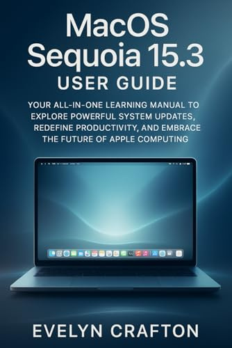 MacOS Sequoia 15.3 User Guide: Your All-in-One Learning Manual to Explore Powerful System Updates, Redefine Productivity, and Embrace the Future of Apple Computing