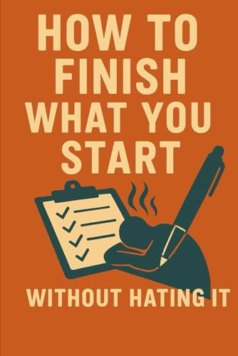 How to Finish What You Start: (Without Hating It)