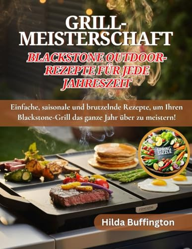 GRILL-MEISTERSCHAFT Blackstone Outdoor-Rezepte Für jede Jahreszeit: Einfache, saisonale und brutzelnde Rezepte, um Ihren Blackstone-Grill das ganze Jahr über zu meistern!