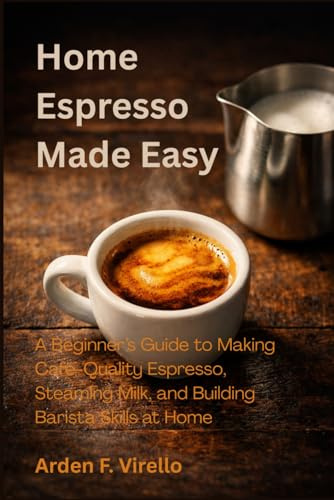 Home Espresso Made Easy: A Beginner’s Guide to Making Café-Quality Espresso, Steaming Milk, and Building Barista Skills at Home