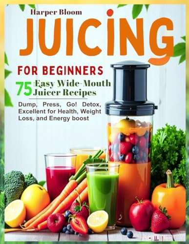 Juicing for Beginners: 75 Easy Wide-Mouth Juicer Recipes – Dump, Press, Go! Detox, Excellent for Health, Weight Loss, and Energy boost