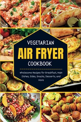 Vegetarian Air Fryer Cookbook: Wholesome Recipes for Breakfast, Main Dishes, Sides, Snacks, Desserts, and More
